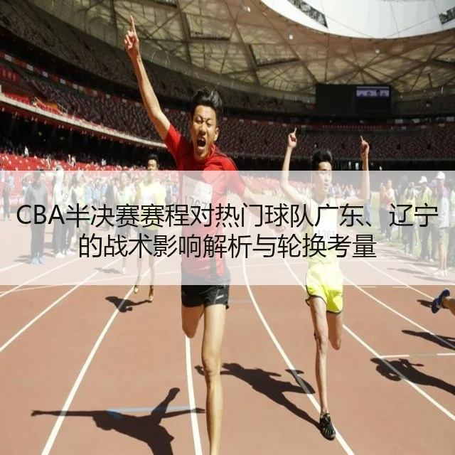 CBA半决赛赛程对热门球队广东、辽宁的战术影响解析与轮换考量