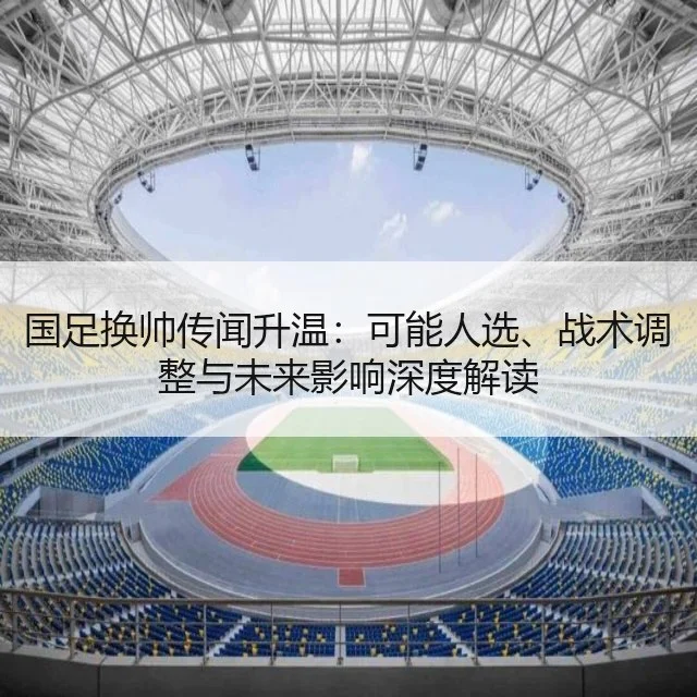 国足换帅传闻升温：可能人选、战术调整与未来影响深度解读
