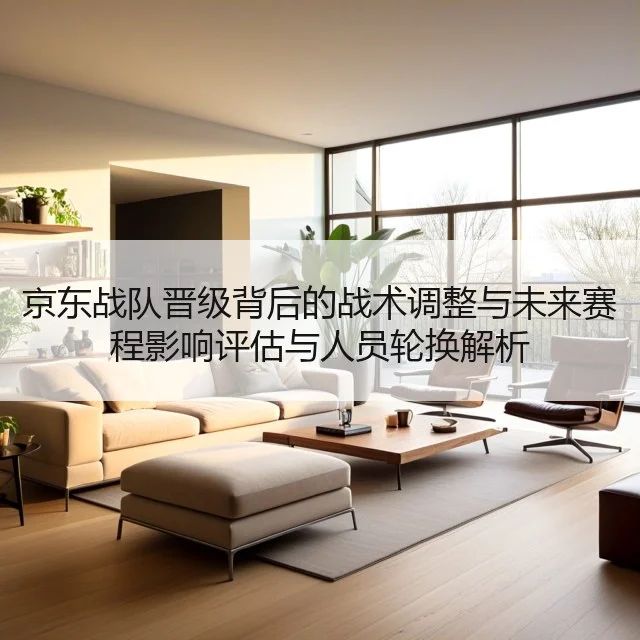 京东战队晋级背后的战术调整与未来赛程影响评估与人员轮换解析