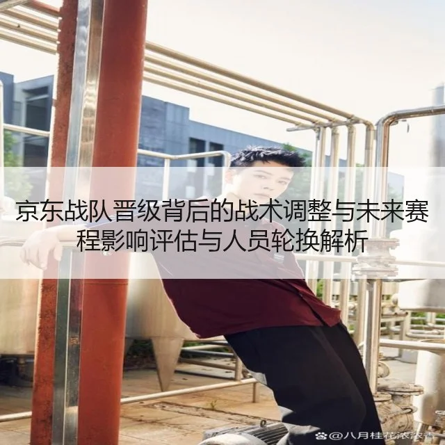 京东战队晋级背后的战术调整与未来赛程影响评估与人员轮换解析