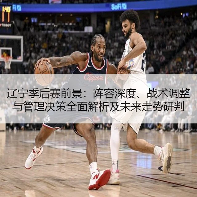 辽宁季后赛前景:阵容深度、战术调整与管理决策全面解析及未来走势研判
