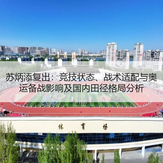苏炳添复出：竞技状态、战术适配与奥运备战影响及国内田径格局分析