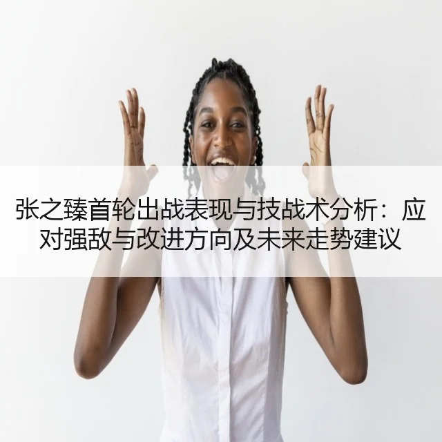 张之臻首轮出战表现与技战术分析：应对强敌与改进方向及未来走势建议