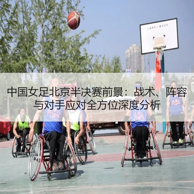 中国女足北京半决赛前景:战术、阵容与对手应对全方位深度分析